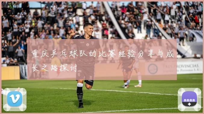 重庆乒乓球队的比赛经验分享与成长之路探讨