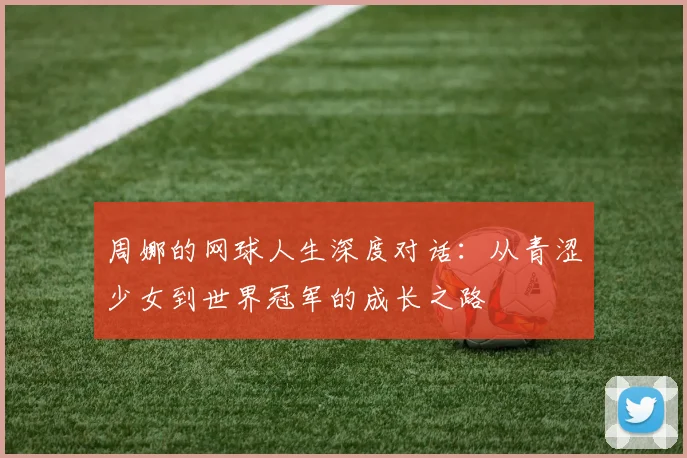 周娜的网球人生深度对话：从青涩少女到世界冠军的成长之路
