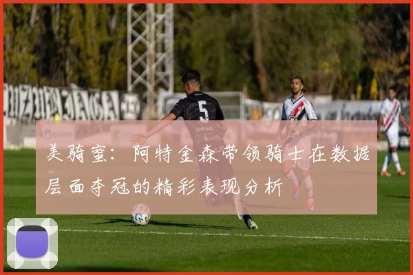 美骑蜜：阿特金森带领骑士在数据层面夺冠的精彩表现分析