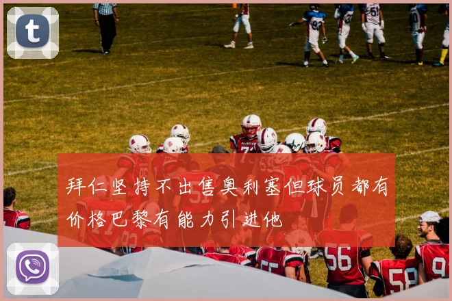 拜仁坚持不出售奥利塞但球员都有价格巴黎有能力引进他