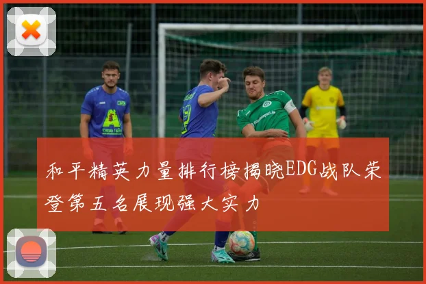 和平精英力量排行榜揭晓EDG战队荣登第五名展现强大实力