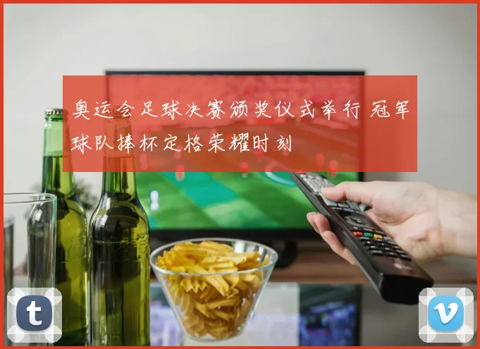 奥运会足球决赛颁奖仪式举行 冠军球队捧杯定格荣耀时刻