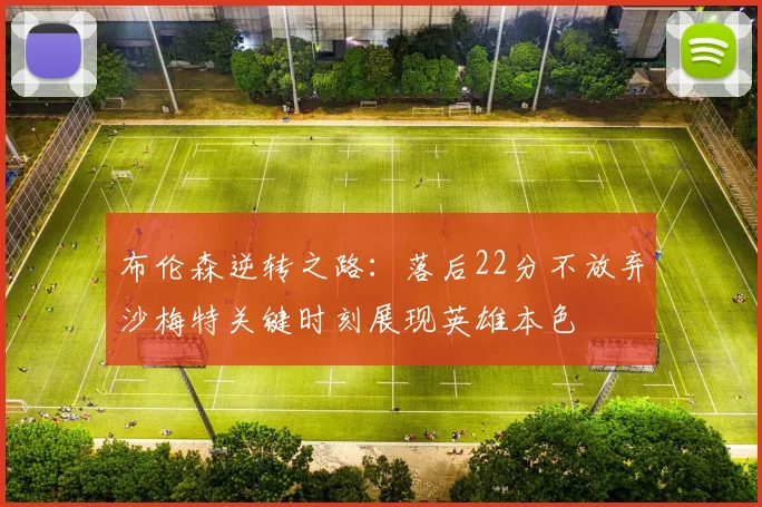 布伦森逆转之路：落后22分不放弃沙梅特关键时刻展现英雄本色
