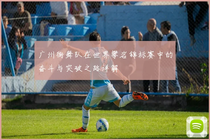 广州街舞队在世界攀岩锦标赛中的奋斗与突破之路详解