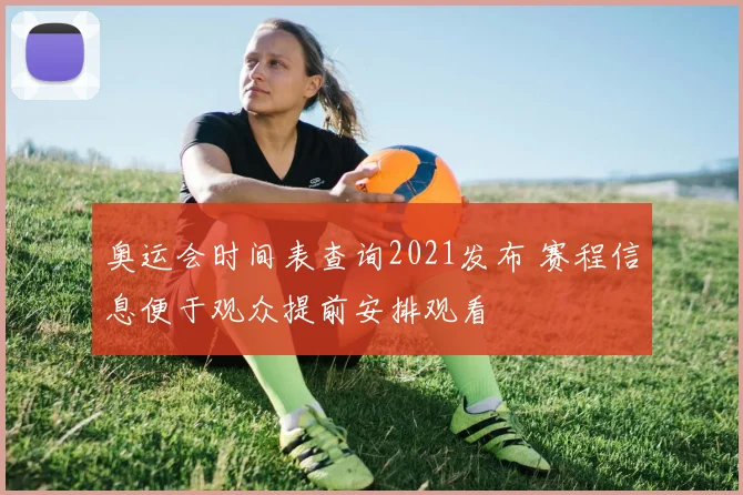 奥运会时间表查询2021发布 赛程信息便于观众提前安排观看