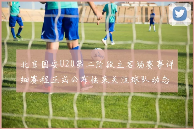 北京国安U20第二阶段主客场赛事详细赛程正式公布快来关注球队动态