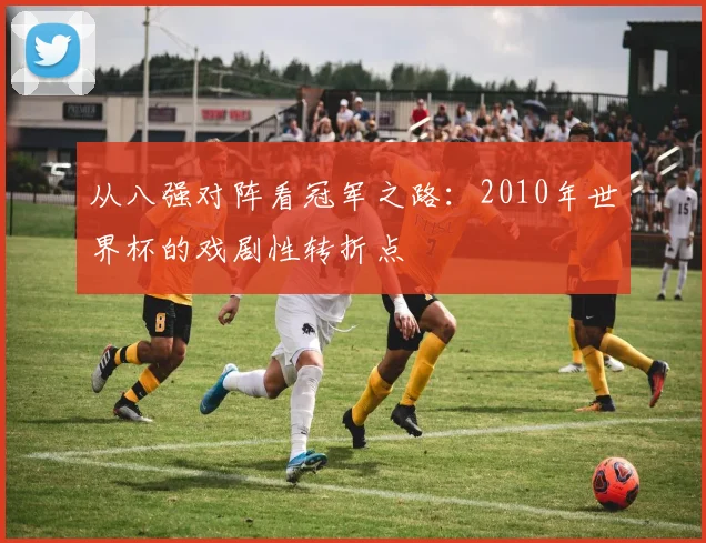 从八强对阵看冠军之路：2010年世界杯的戏剧性转折点