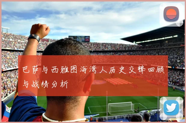 巴萨与西雅图海湾人历史交锋回顾与战绩分析