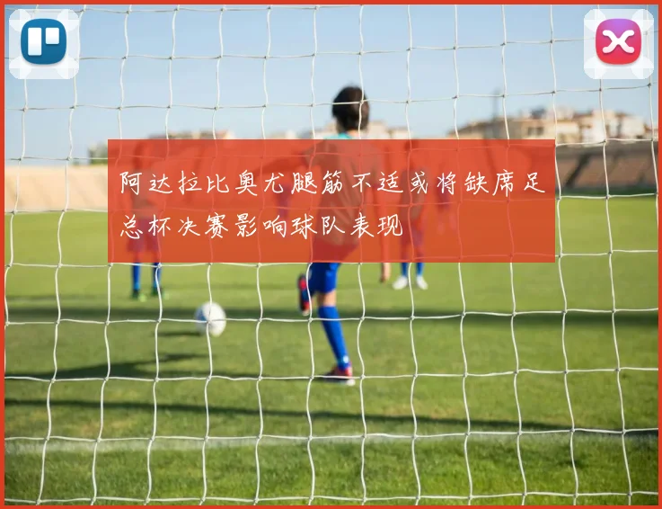 阿达拉比奥尤腿筋不适或将缺席足总杯决赛影响球队表现